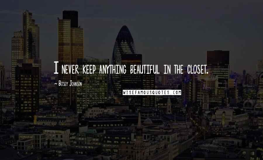Betsey Johnson Quotes: I never keep anything beautiful in the closet.