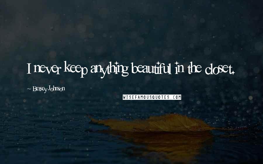 Betsey Johnson Quotes: I never keep anything beautiful in the closet.
