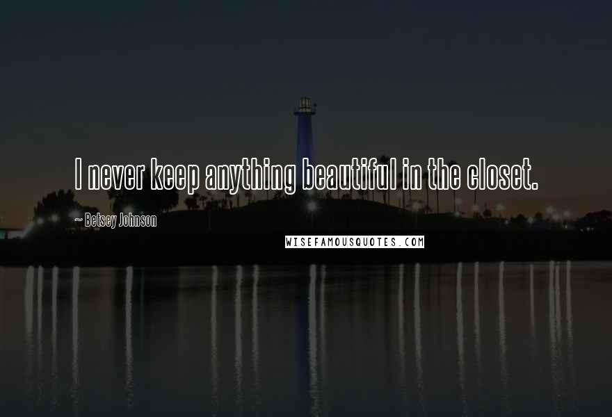 Betsey Johnson Quotes: I never keep anything beautiful in the closet.