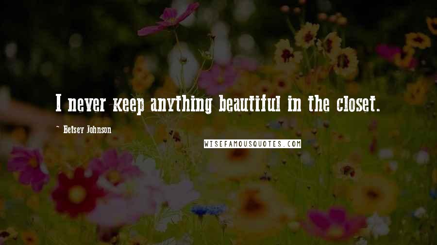 Betsey Johnson Quotes: I never keep anything beautiful in the closet.