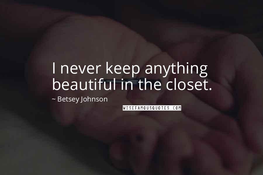 Betsey Johnson Quotes: I never keep anything beautiful in the closet.