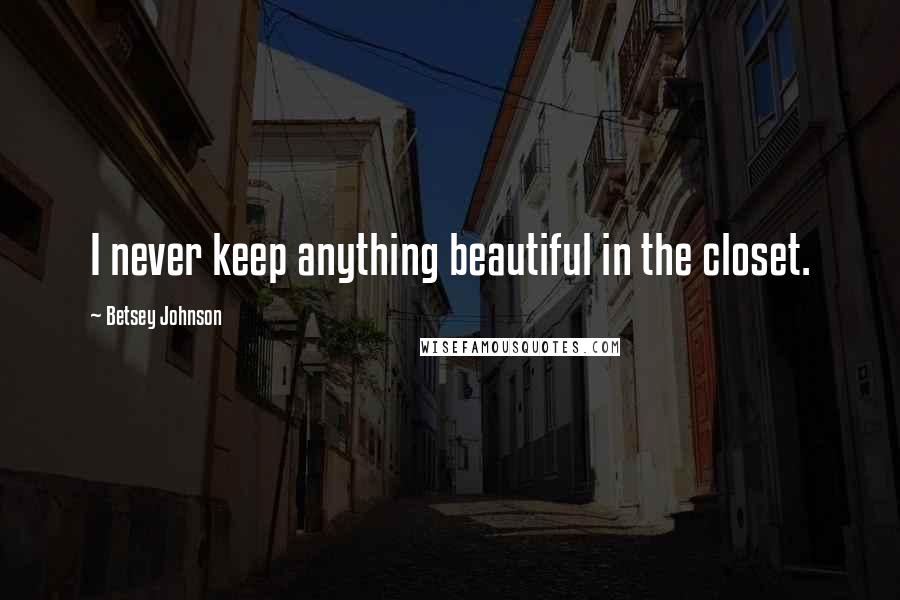 Betsey Johnson Quotes: I never keep anything beautiful in the closet.