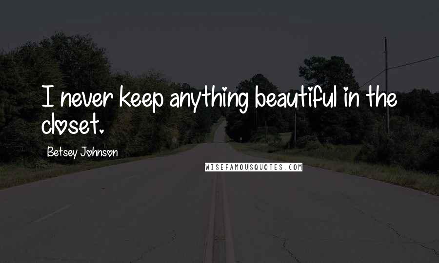Betsey Johnson Quotes: I never keep anything beautiful in the closet.