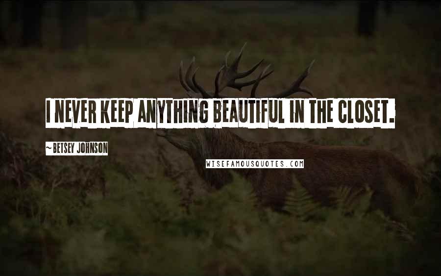 Betsey Johnson Quotes: I never keep anything beautiful in the closet.