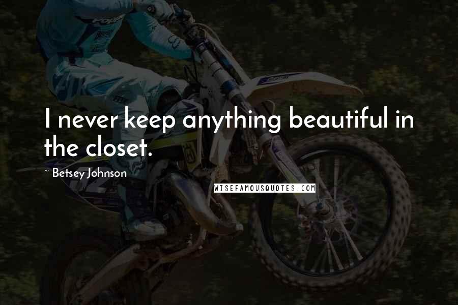 Betsey Johnson Quotes: I never keep anything beautiful in the closet.