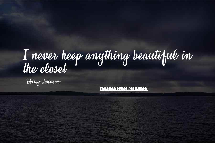 Betsey Johnson Quotes: I never keep anything beautiful in the closet.