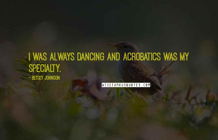 Betsey Johnson Quotes: I was always dancing and acrobatics was my specialty.