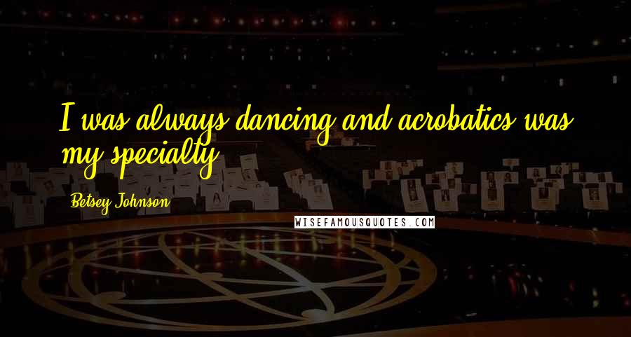 Betsey Johnson Quotes: I was always dancing and acrobatics was my specialty.