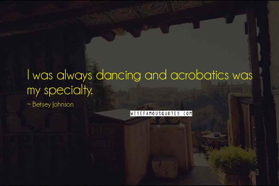 Betsey Johnson Quotes: I was always dancing and acrobatics was my specialty.