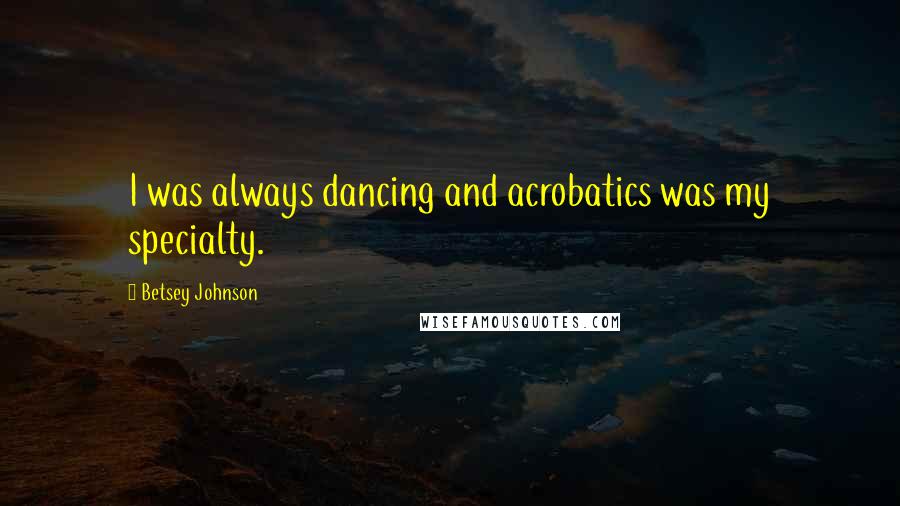 Betsey Johnson Quotes: I was always dancing and acrobatics was my specialty.