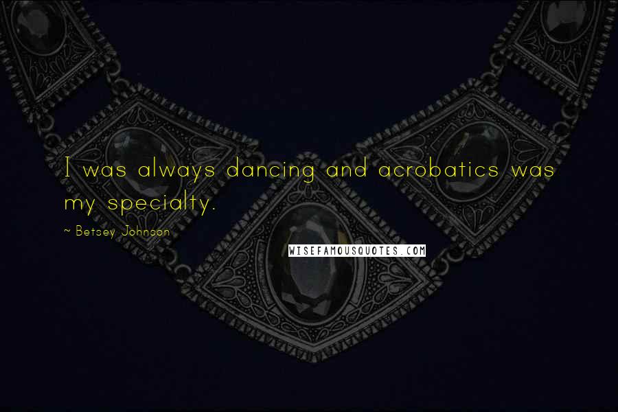 Betsey Johnson Quotes: I was always dancing and acrobatics was my specialty.