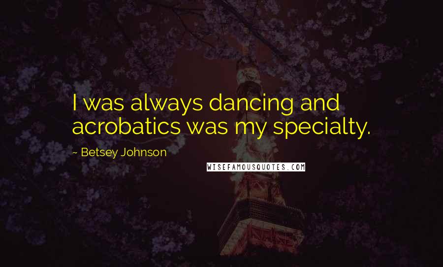 Betsey Johnson Quotes: I was always dancing and acrobatics was my specialty.