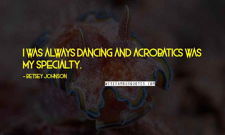 Betsey Johnson Quotes: I was always dancing and acrobatics was my specialty.