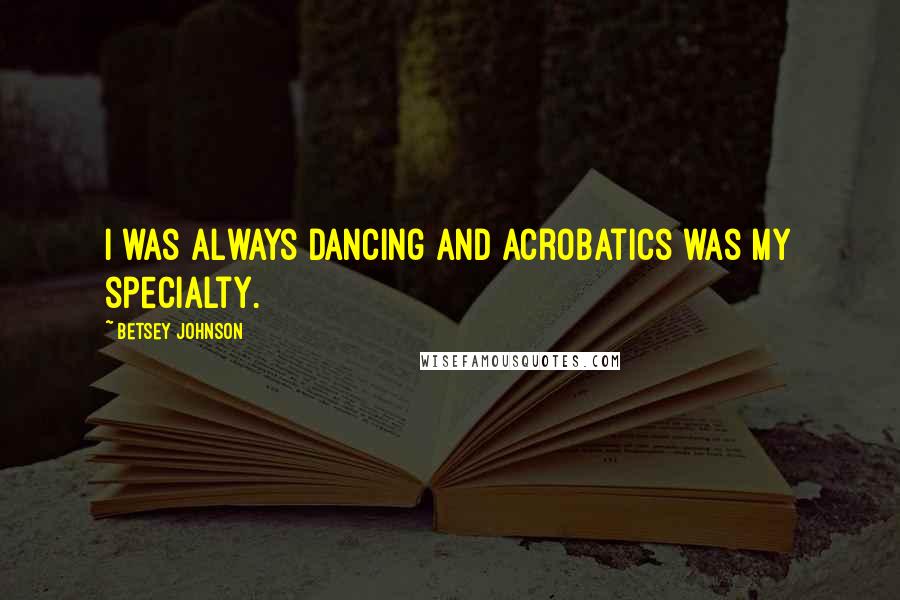 Betsey Johnson Quotes: I was always dancing and acrobatics was my specialty.