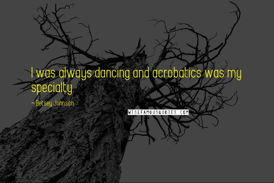 Betsey Johnson Quotes: I was always dancing and acrobatics was my specialty.