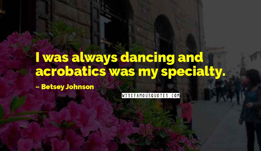 Betsey Johnson Quotes: I was always dancing and acrobatics was my specialty.