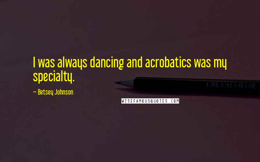 Betsey Johnson Quotes: I was always dancing and acrobatics was my specialty.