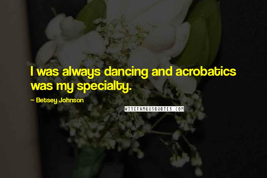 Betsey Johnson Quotes: I was always dancing and acrobatics was my specialty.