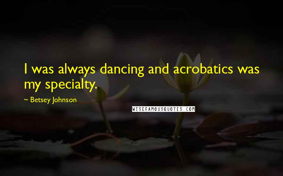 Betsey Johnson Quotes: I was always dancing and acrobatics was my specialty.