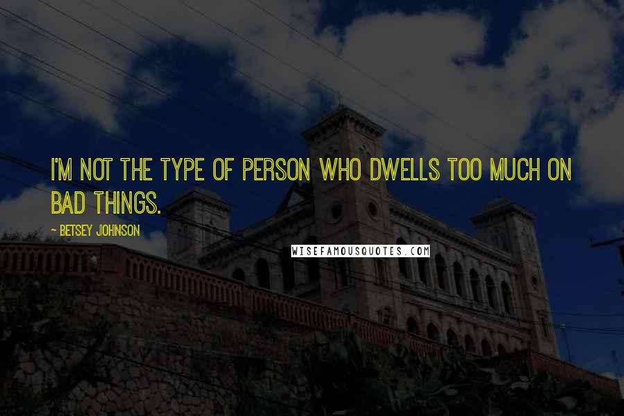 Betsey Johnson Quotes: I'm not the type of person who dwells too much on bad things.