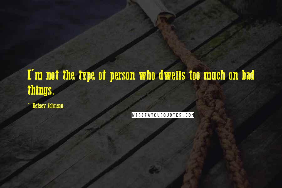 Betsey Johnson Quotes: I'm not the type of person who dwells too much on bad things.