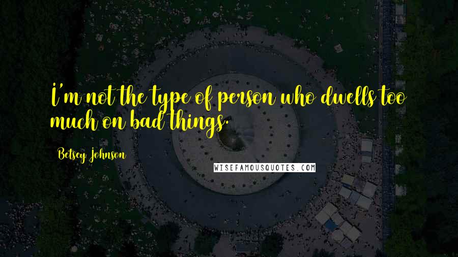 Betsey Johnson Quotes: I'm not the type of person who dwells too much on bad things.