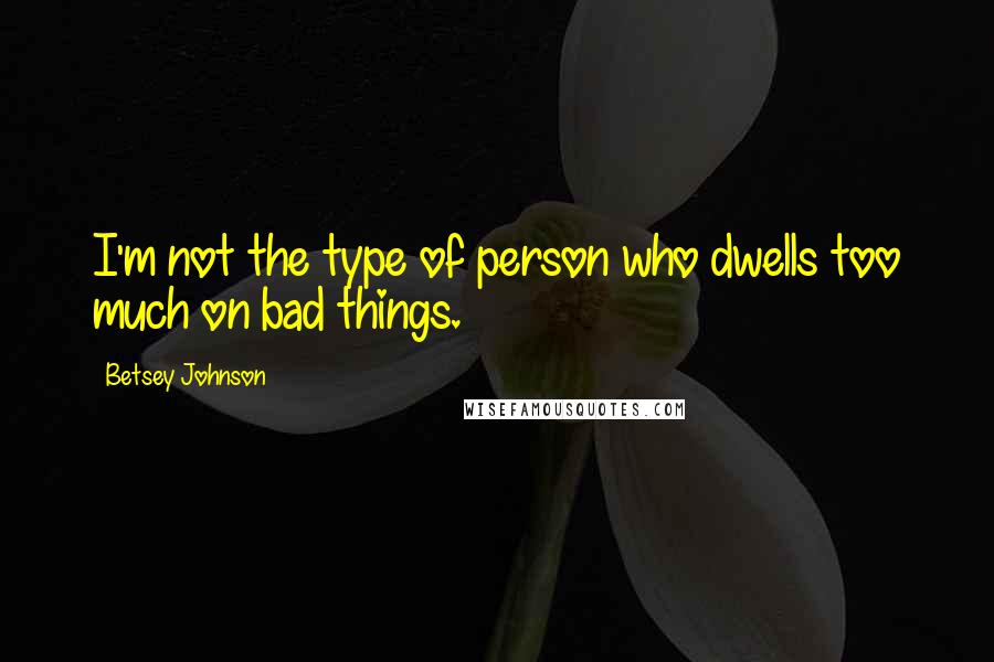 Betsey Johnson Quotes: I'm not the type of person who dwells too much on bad things.