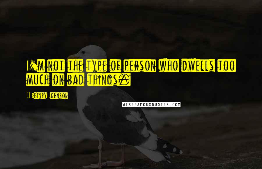 Betsey Johnson Quotes: I'm not the type of person who dwells too much on bad things.