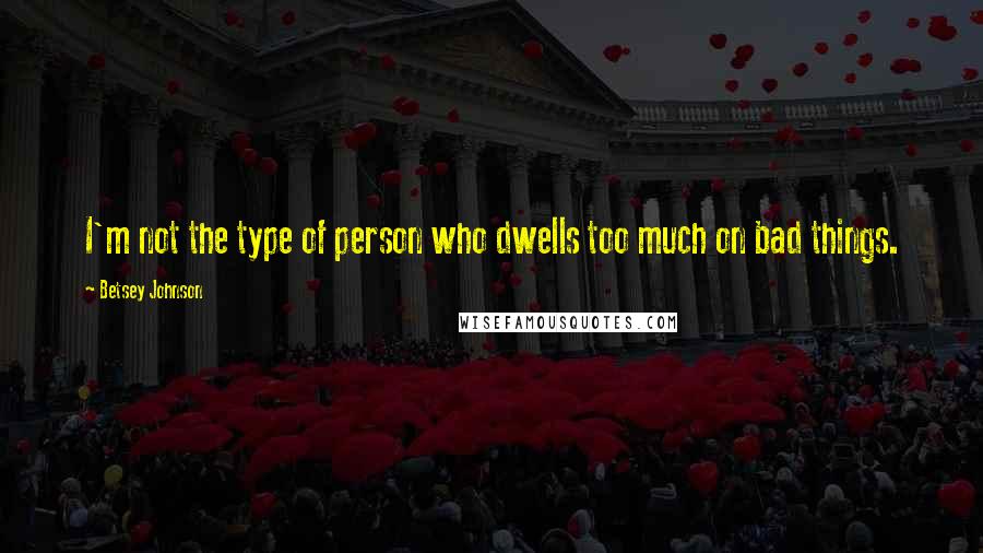 Betsey Johnson Quotes: I'm not the type of person who dwells too much on bad things.