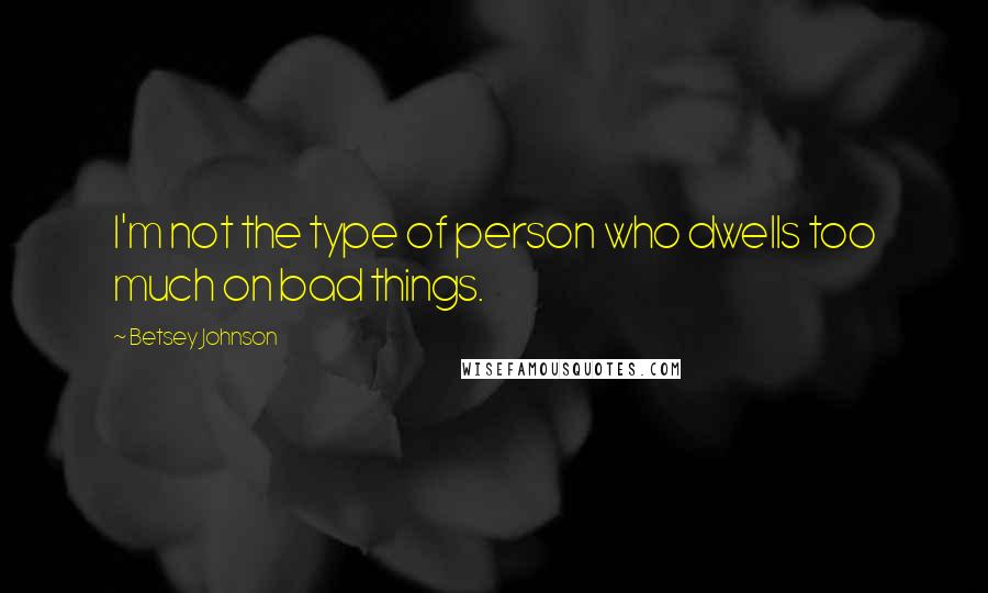 Betsey Johnson Quotes: I'm not the type of person who dwells too much on bad things.