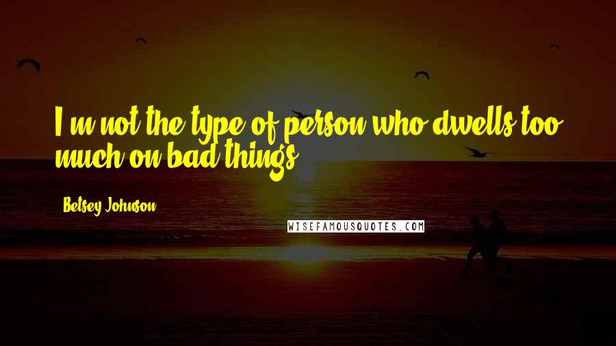 Betsey Johnson Quotes: I'm not the type of person who dwells too much on bad things.