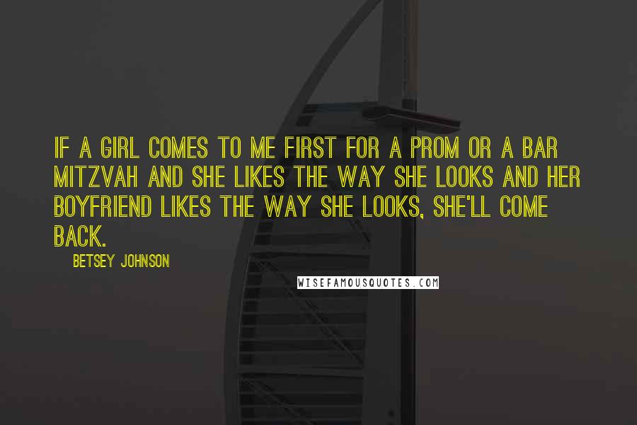 Betsey Johnson Quotes: If a girl comes to me first for a prom or a bar mitzvah and she likes the way she looks and her boyfriend likes the way she looks, she'll come back.