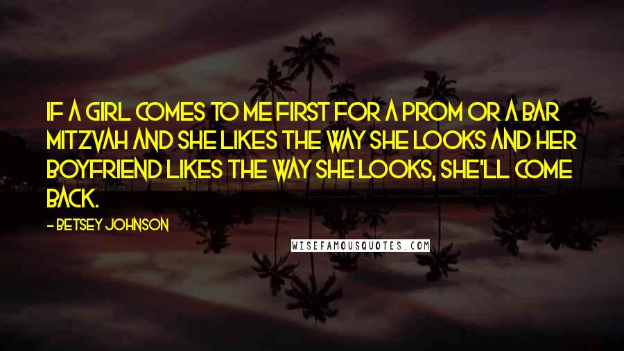 Betsey Johnson Quotes: If a girl comes to me first for a prom or a bar mitzvah and she likes the way she looks and her boyfriend likes the way she looks, she'll come back.