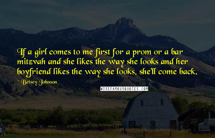 Betsey Johnson Quotes: If a girl comes to me first for a prom or a bar mitzvah and she likes the way she looks and her boyfriend likes the way she looks, she'll come back.