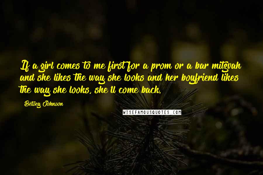 Betsey Johnson Quotes: If a girl comes to me first for a prom or a bar mitzvah and she likes the way she looks and her boyfriend likes the way she looks, she'll come back.