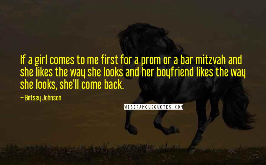 Betsey Johnson Quotes: If a girl comes to me first for a prom or a bar mitzvah and she likes the way she looks and her boyfriend likes the way she looks, she'll come back.