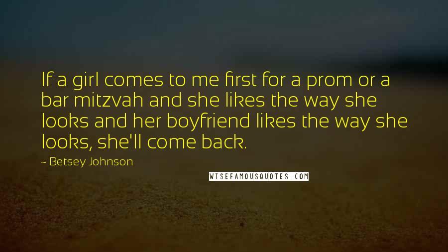 Betsey Johnson Quotes: If a girl comes to me first for a prom or a bar mitzvah and she likes the way she looks and her boyfriend likes the way she looks, she'll come back.