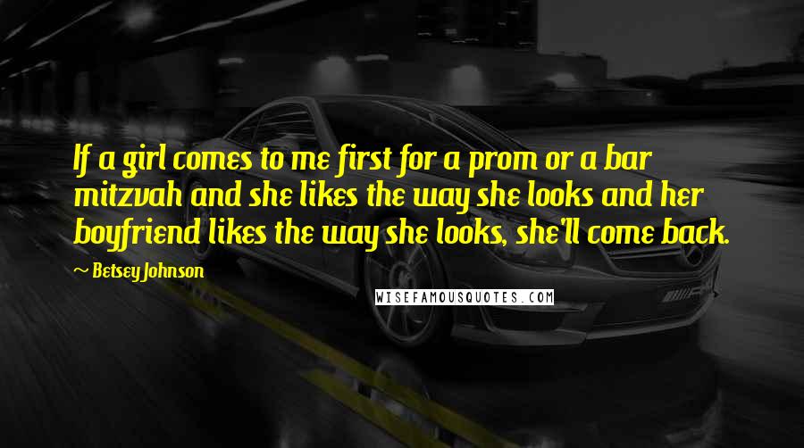 Betsey Johnson Quotes: If a girl comes to me first for a prom or a bar mitzvah and she likes the way she looks and her boyfriend likes the way she looks, she'll come back.