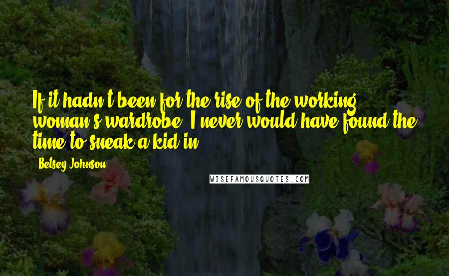 Betsey Johnson Quotes: If it hadn't been for the rise of the working woman's wardrobe, I never would have found the time to sneak a kid in.