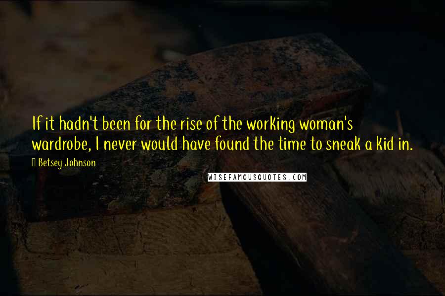 Betsey Johnson Quotes: If it hadn't been for the rise of the working woman's wardrobe, I never would have found the time to sneak a kid in.