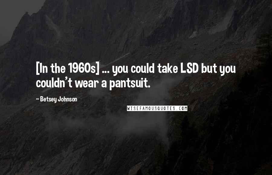 Betsey Johnson Quotes: [In the 1960s] ... you could take LSD but you couldn't wear a pantsuit.