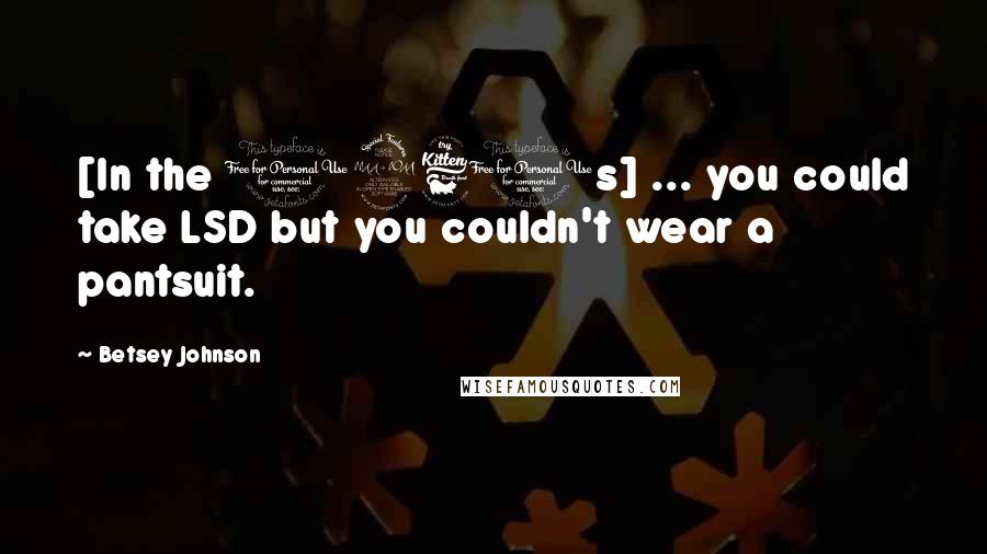 Betsey Johnson Quotes: [In the 1960s] ... you could take LSD but you couldn't wear a pantsuit.