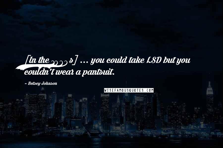 Betsey Johnson Quotes: [In the 1960s] ... you could take LSD but you couldn't wear a pantsuit.