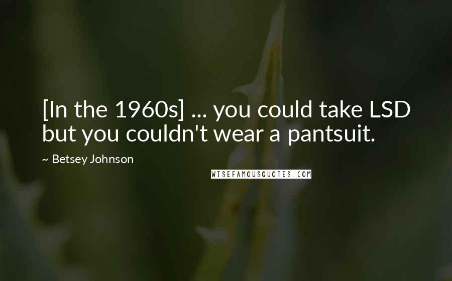 Betsey Johnson Quotes: [In the 1960s] ... you could take LSD but you couldn't wear a pantsuit.