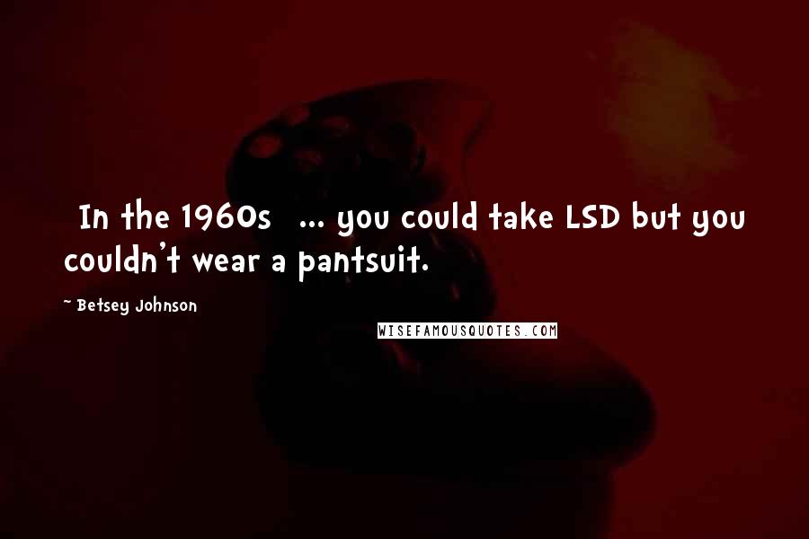 Betsey Johnson Quotes: [In the 1960s] ... you could take LSD but you couldn't wear a pantsuit.