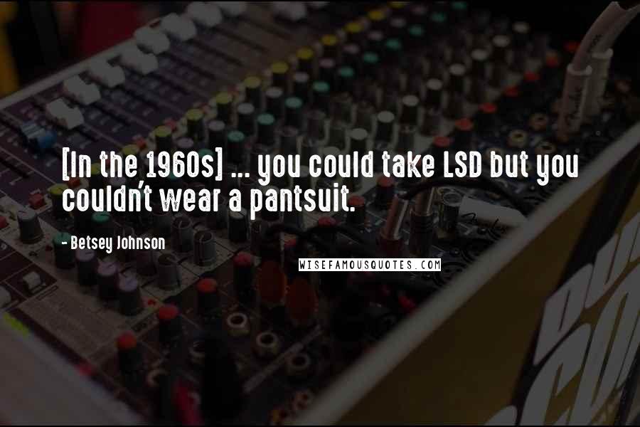 Betsey Johnson Quotes: [In the 1960s] ... you could take LSD but you couldn't wear a pantsuit.