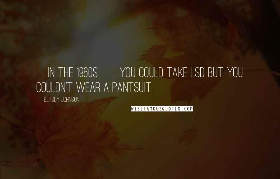 Betsey Johnson Quotes: [In the 1960s] ... you could take LSD but you couldn't wear a pantsuit.