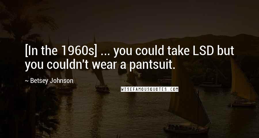 Betsey Johnson Quotes: [In the 1960s] ... you could take LSD but you couldn't wear a pantsuit.