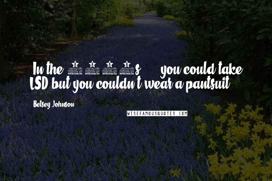 Betsey Johnson Quotes: [In the 1960s] ... you could take LSD but you couldn't wear a pantsuit.