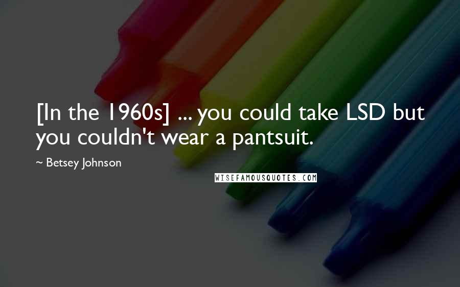 Betsey Johnson Quotes: [In the 1960s] ... you could take LSD but you couldn't wear a pantsuit.